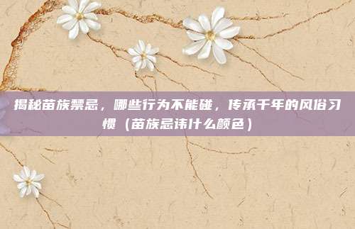 揭秘苗族禁忌，哪些行为不能碰，传承千年的风俗习惯（苗族忌讳什么颜色）