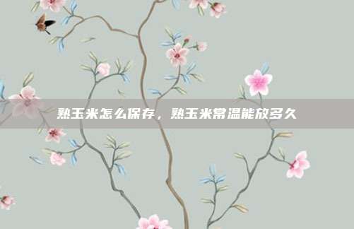 熟玉米怎么保存,熟玉米常温能放多久