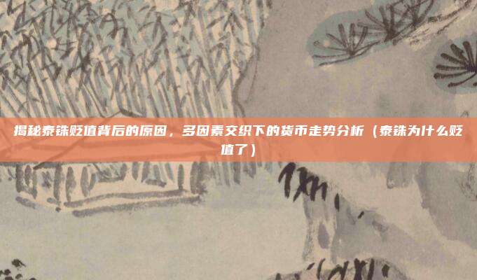 揭秘泰铢贬值背后的原因,多因素交织下的货币走势分析(泰铢为什么贬值了)