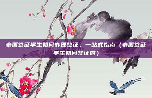 泰国签证学生如何办理签证,一站式指南(泰国签证学生如何签证的)