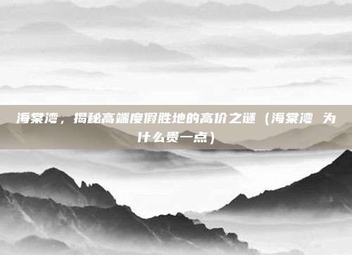 海棠湾,揭秘高端度假胜地的高价之谜(海棠湾 为什么贵一点)
