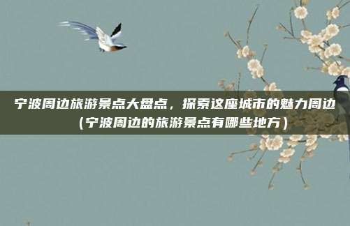 宁波周边旅游景点大盘点,探索这座城市的魅力周边(宁波周边的旅游景点有哪些地方)