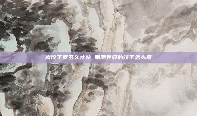 肉饺子煮多久才熟 刚刚包好的饺子怎么煮