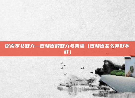 探索东北魅力—吉林省的魅力与机遇(吉林省怎么样好不好)