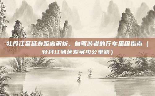 牡丹江至延寿距离解析,自驾游者的行车里程指南(牡丹江到延寿多少公里路)