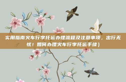 实用指南火车行李托运办理流程及注意事项,出行无忧!如何办理火车行李托运手续)
