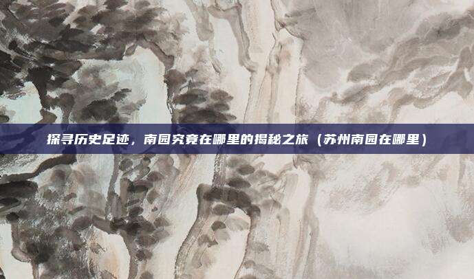 探寻历史足迹,南园究竟在哪里的揭秘之旅(苏州南园在哪里)