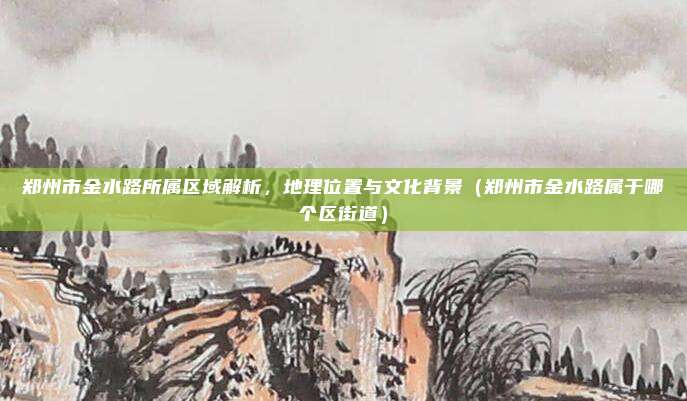 郑州市金水路所属区域解析，地理位置与文化背景（郑州市金水路属于哪个区街道）