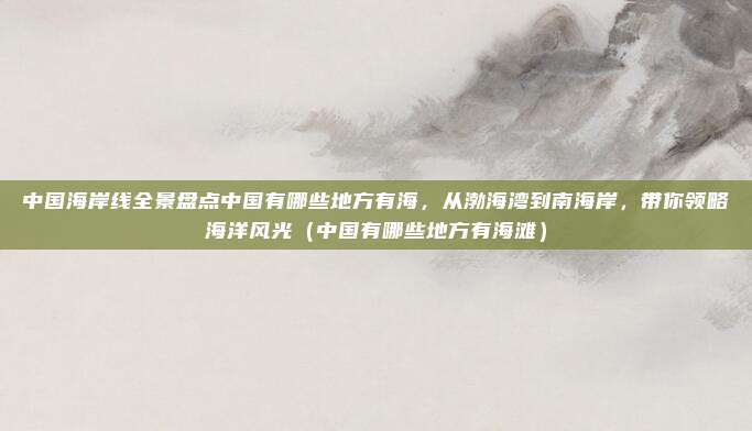 中国海岸线全景盘点中国有哪些地方有海,从渤海湾到南海岸,带你领略海洋风光(中国有哪些地方有海滩)