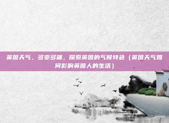 英国天气,多变多端,探索英国的气候特色(英国天气如何影响英国人的生活)