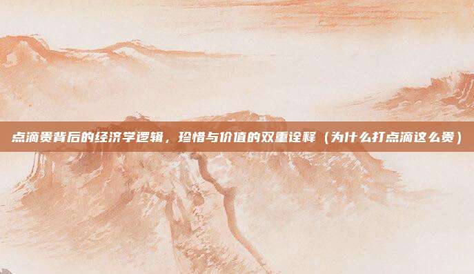 点滴贵背后的经济学逻辑,珍惜与价值的双重诠释(为什么打点滴这么贵)