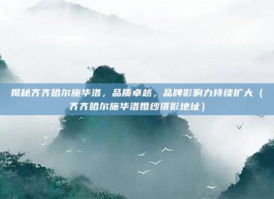 揭秘齐齐哈尔施华洛,品质卓越,品牌影响力持续扩大(齐齐哈尔施华洛婚纱摄影地址)