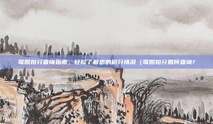 驾照扣分查询指南,轻松了解您的积分情况(驾照扣分如何查询?