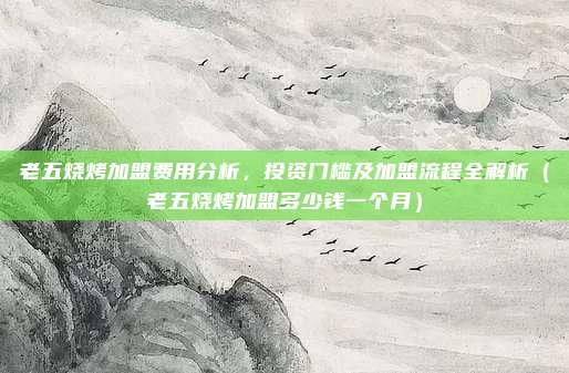 老五烧烤加盟费用分析，投资门槛及加盟流程全解析（老五烧烤加盟多少钱一个月）
