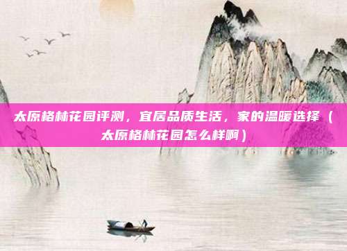 太原格林花园评测,宜居品质生活,家的温暖选择(太原格林花园怎么样啊)