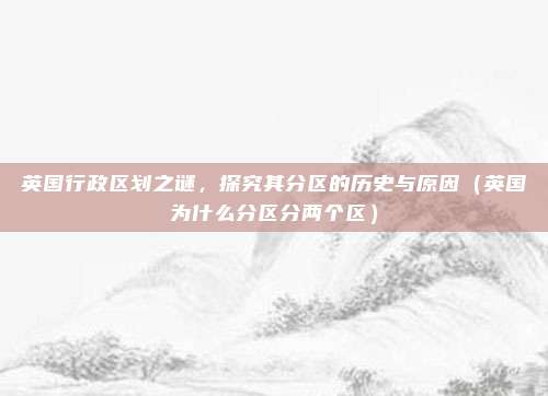 英国行政区划之谜,探究其分区的历史与原因(英国为什么分区分两个区)