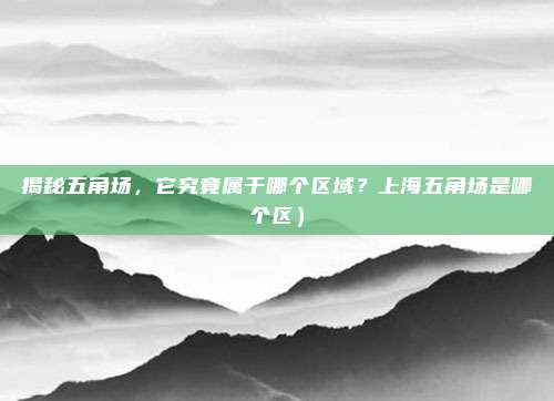 揭秘五角场,它究竟属于哪个区域?上海五角场是哪个区)
