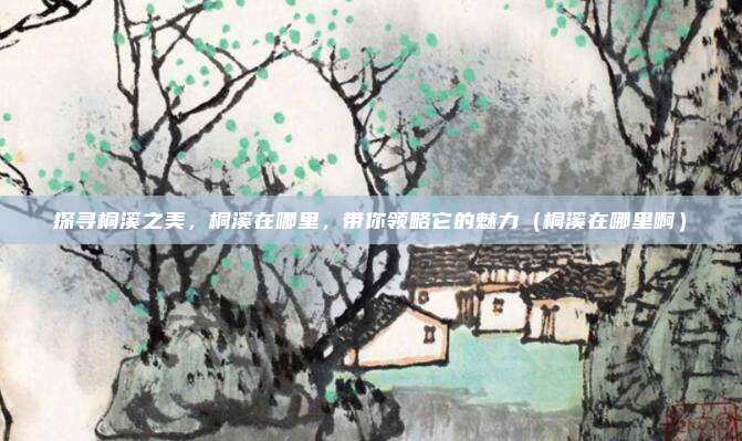 探寻桐溪之美,桐溪在哪里,带你领略它的魅力(桐溪在哪里啊)
