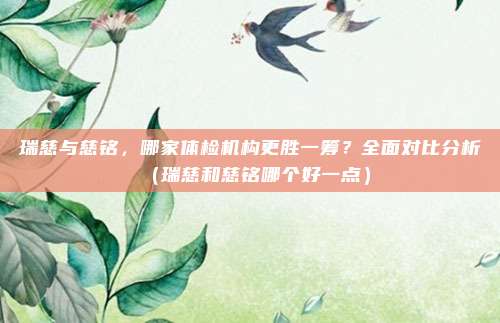 瑞慈与慈铭,哪家体检机构更胜一筹?全面对比分析(瑞慈和慈铭哪个好一点)