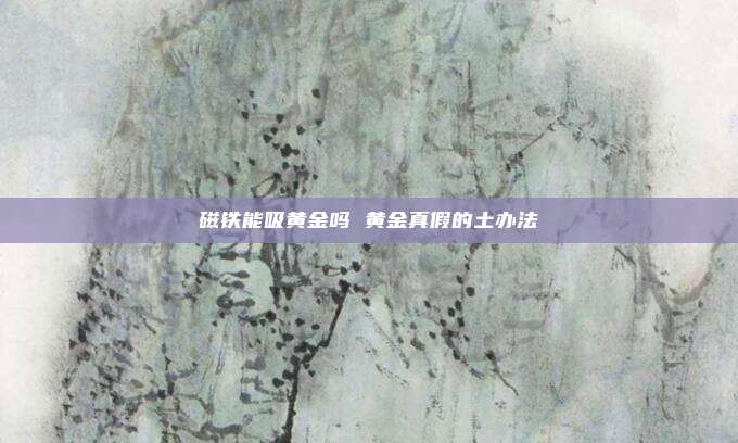 磁铁能吸黄金吗 黄金真假的土办法