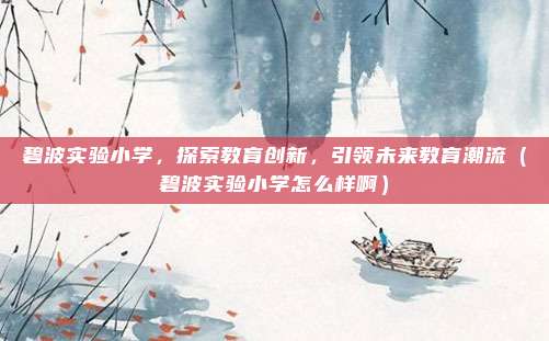 碧波实验小学,探索教育创新,引领未来教育潮流(碧波实验小学怎么样啊)
