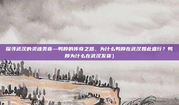 探寻武汉的灵魂美食—鸭脖的传奇之路,为什么鸭脖在武汉如此盛行?鸭脖为什么在武汉发货)