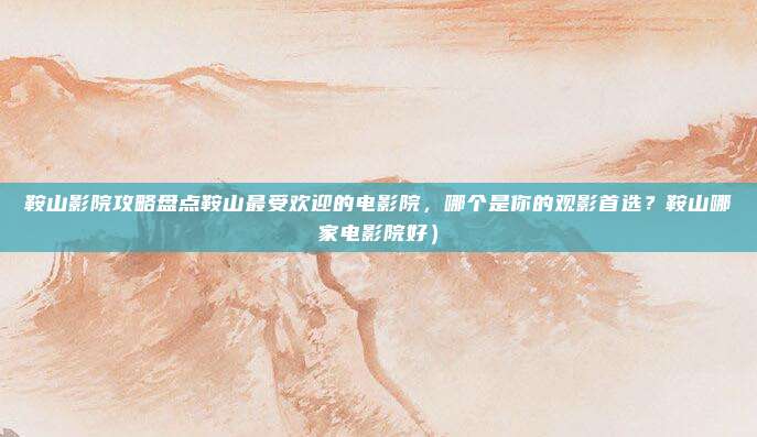 鞍山影院攻略盘点鞍山最受欢迎的电影院,哪个是你的观影首选?鞍山哪家电影院好)