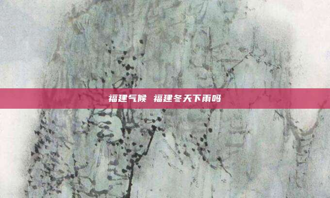 福建气候 福建冬天下雨吗