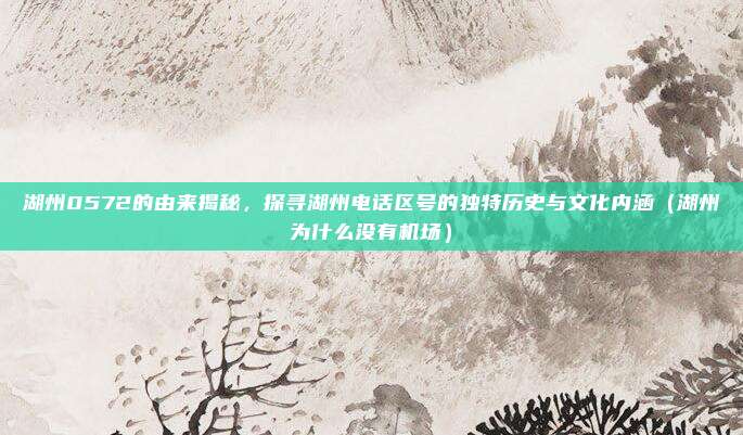 湖州0572的由来揭秘,探寻湖州电话区号的独特历史与文化内涵(湖州为什么没有机场)