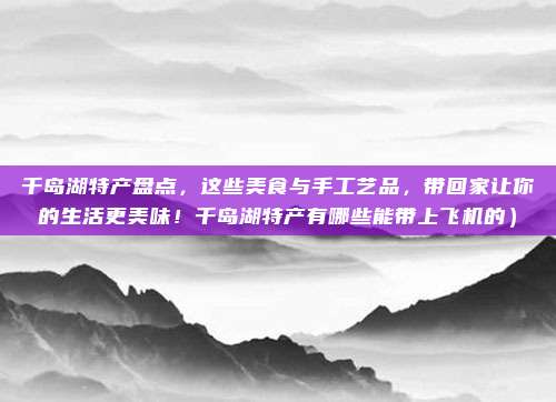 千岛湖特产盘点,这些美食与手工艺品,带回家让你的生活更美味!千岛湖特产有哪些能带上飞机的)