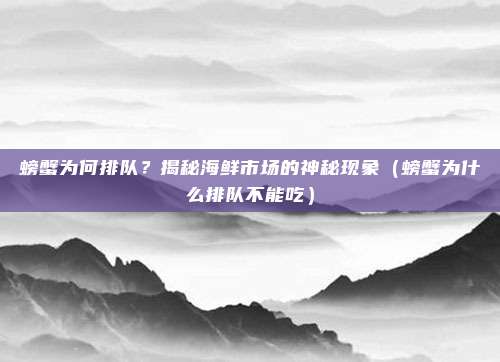 螃蟹为何排队?揭秘海鲜市场的神秘现象(螃蟹为什么排队不能吃)