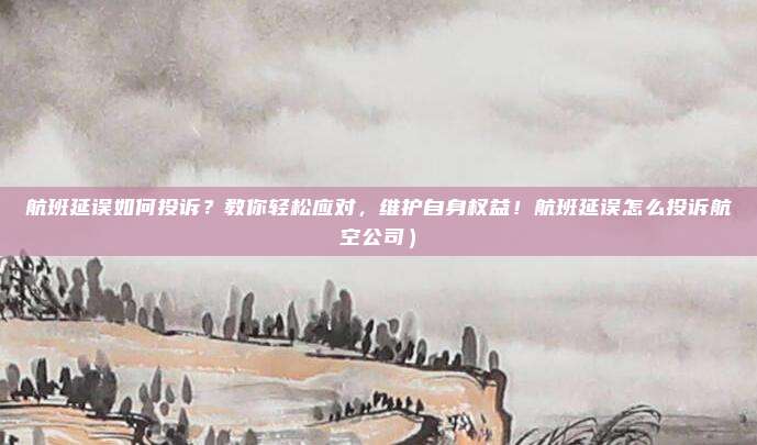航班延误如何投诉?教你轻松应对,维护自身权益!航班延误怎么投诉航空公司)