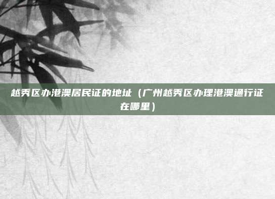 越秀区办港澳居民证的地址（广州越秀区办理港澳通行证在哪里）