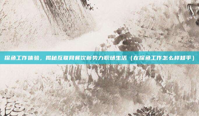 探鱼工作体验,揭秘互联网餐饮新势力职场生活(在探鱼工作怎么样知乎)