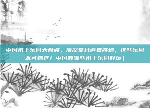 中国水上乐园大盘点,清凉夏日避暑胜地,这些乐园不可错过!中国有哪些水上乐园好玩)