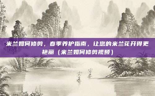 米兰如何修剪,春季养护指南,让您的米兰花开得更艳丽(米兰如何修剪视频)