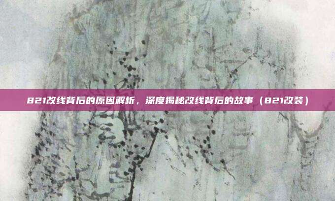 821改线背后的原因解析,深度揭秘改线背后的故事(821改装)