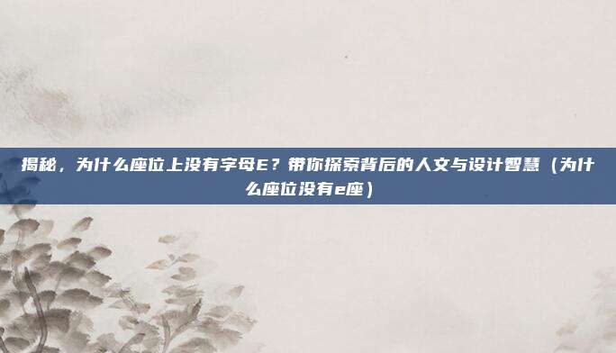 揭秘,为什么座位上没有字母E?带你探索背后的人文与设计智慧(为什么座位没有e座)