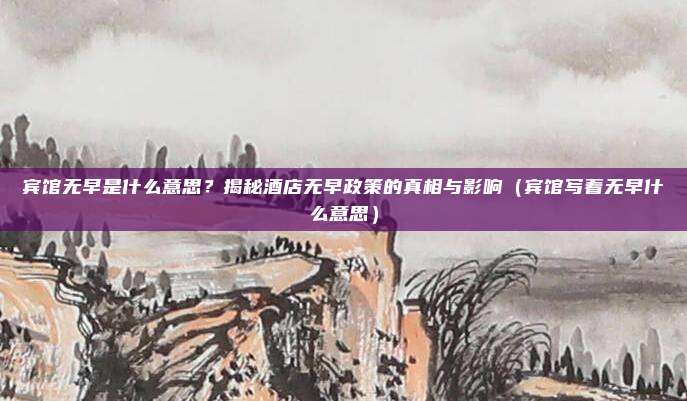 宾馆无早是什么意思？揭秘酒店无早政策的真相与影响（宾馆写着无早什么意思）