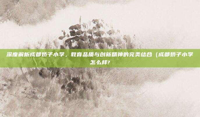 深度解析成都娇子小学,教育品质与创新精神的完美结合(成都娇子小学怎么样?