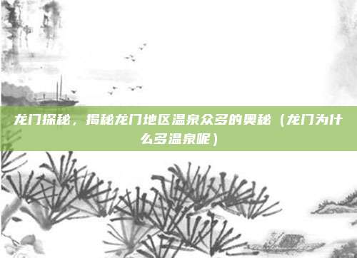 龙门探秘,揭秘龙门地区温泉众多的奥秘(龙门为什么多温泉呢)