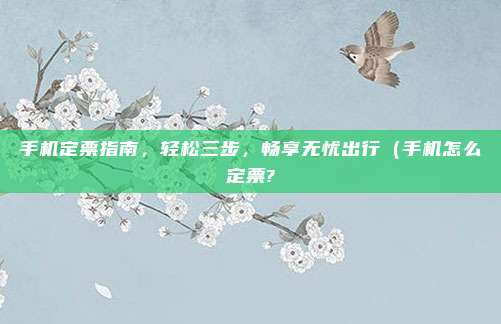 手机定票指南,轻松三步,畅享无忧出行(手机怎么定票?