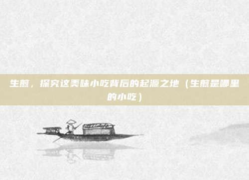 生煎,探究这美味小吃背后的起源之地(生煎是哪里的小吃)
