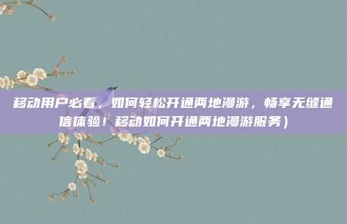 移动用户必看,如何轻松开通两地漫游,畅享无缝通信体验!移动如何开通两地漫游服务)