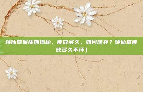 烧仙草保质期揭秘,能放多久,如何储存?烧仙草能放多久不坏)