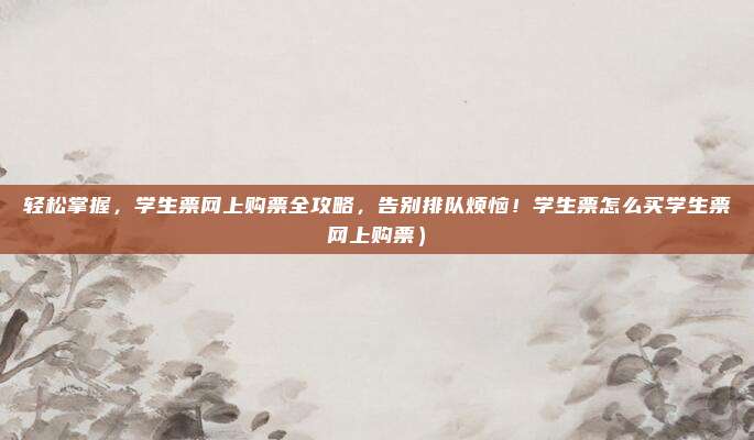 轻松掌握,学生票网上购票全攻略,告别排队烦恼!学生票怎么买学生票网上购票)