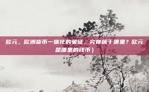 欧元,欧洲货币一体化的象征,究竟属于哪里?欧元是哪里的钱币)