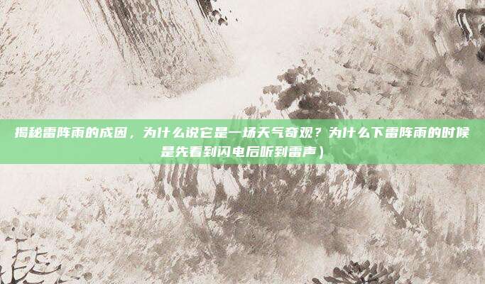 揭秘雷阵雨的成因,为什么说它是一场天气奇观?为什么下雷阵雨的时候是先看到闪电后听到雷声)