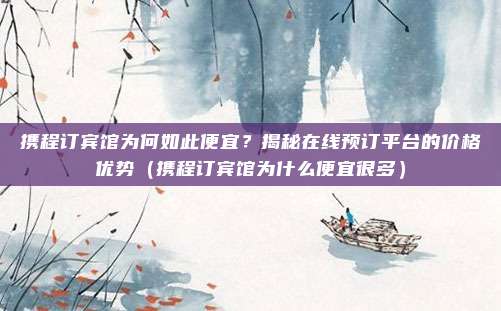 携程订宾馆为何如此便宜?揭秘在线预订平台的价格优势(携程订宾馆为什么便宜很多)