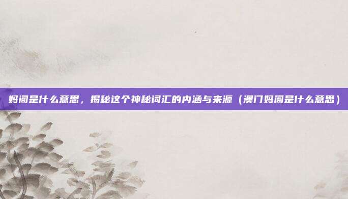 妈阁是什么意思,揭秘这个神秘词汇的内涵与来源(澳门妈阁是什么意思)
